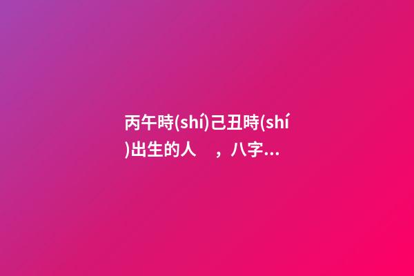 丙午時(shí)己丑時(shí)出生的人，八字命運(yùn)如何？